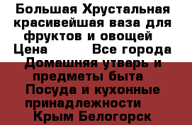 Большая Хрустальная красивейшая ваза для фруктов и овощей › Цена ­ 900 - Все города Домашняя утварь и предметы быта » Посуда и кухонные принадлежности   . Крым,Белогорск